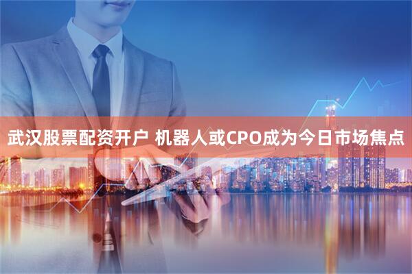 武汉股票配资开户 机器人或CPO成为今日市场焦点