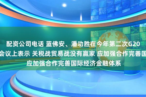 配资公司电话 蓝佛安、潘功胜在今年第二次G20财长和央行行长会议上表示 关税战贸易战没有赢家 应加强合作完善国际经济金融体系