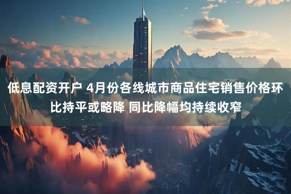 低息配资开户 4月份各线城市商品住宅销售价格环比持平或略降 同比降幅均持续收窄