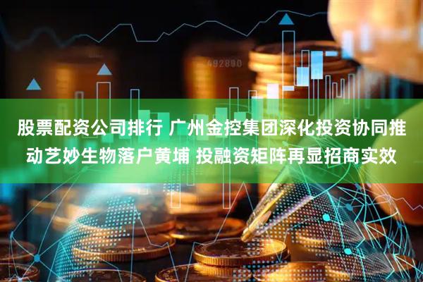 股票配资公司排行 广州金控集团深化投资协同推动艺妙生物落户黄埔 投融资矩阵再显招商实效