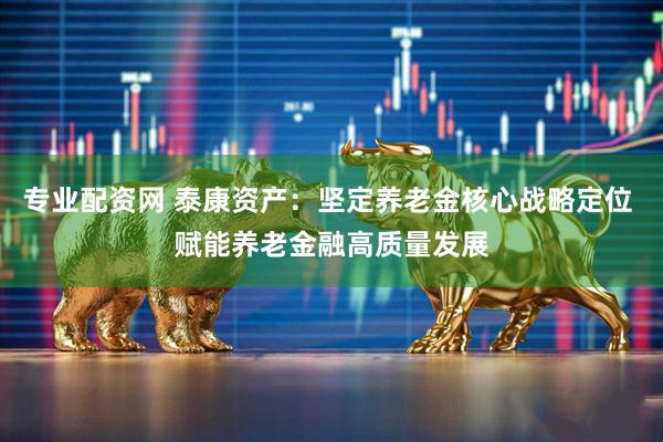 专业配资网 泰康资产：坚定养老金核心战略定位 赋能养老金融高质量发展