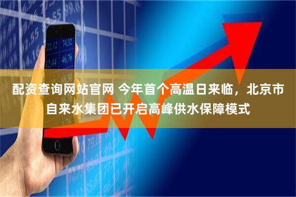 配资查询网站官网 今年首个高温日来临，北京市自来水集团已开启高峰供水保障模式