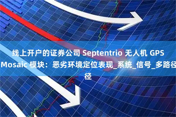 线上开户的证券公司 Septentrio 无人机 GPS Mosaic 模块：恶劣环境定位表现_系统_信号_多路径