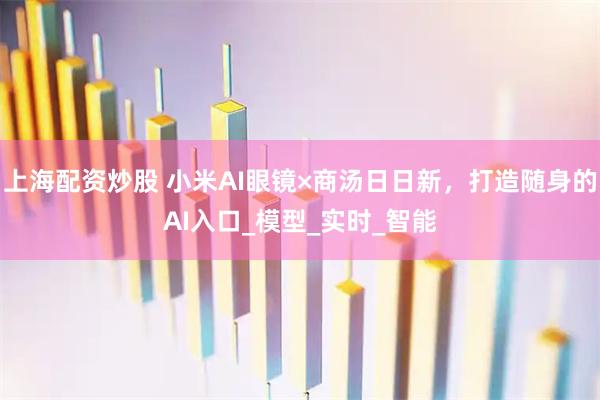 上海配资炒股 小米AI眼镜×商汤日日新，打造随身的AI入口_模型_实时_智能