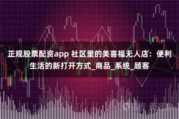 正规股票配资app 社区里的美喜福无人店：便利生活的新打开方式_商品_系统_顾客