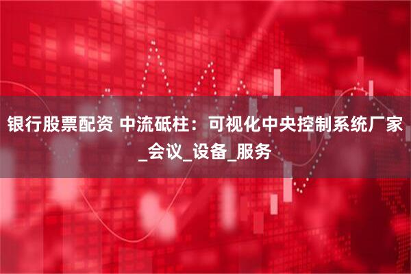 银行股票配资 中流砥柱：可视化中央控制系统厂家_会议_设备_服务