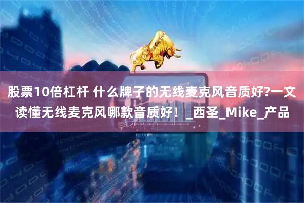 股票10倍杠杆 什么牌子的无线麦克风音质好?一文读懂无线麦克风哪款音质好！_西圣_Mike_产品