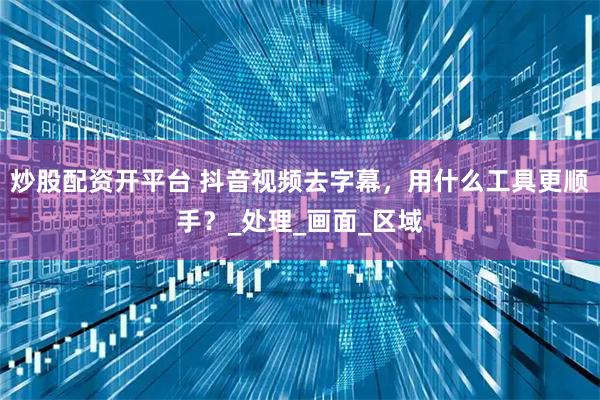炒股配资开平台 抖音视频去字幕，用什么工具更顺手？_处理_画面_区域