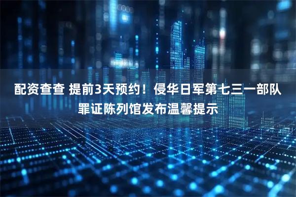配资查查 提前3天预约！侵华日军第七三一部队罪证陈列馆发布温馨提示