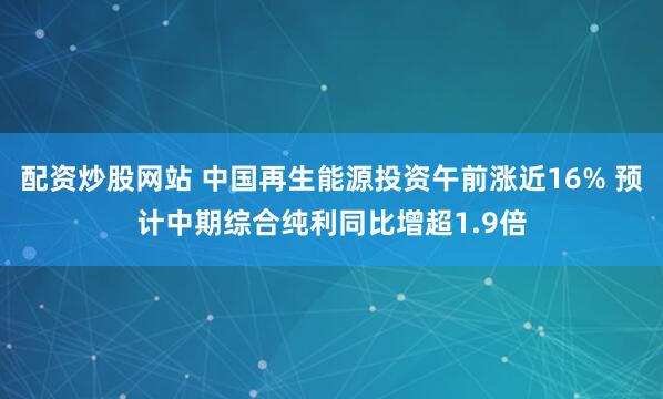 配资炒股网站 中国再生能源投资午前涨近16% 预计中期综合纯利同比增超1.9倍