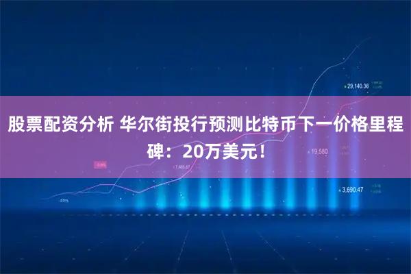 股票配资分析 华尔街投行预测比特币下一价格里程碑：20万美元！