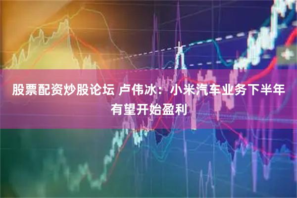 股票配资炒股论坛 卢伟冰：小米汽车业务下半年有望开始盈利