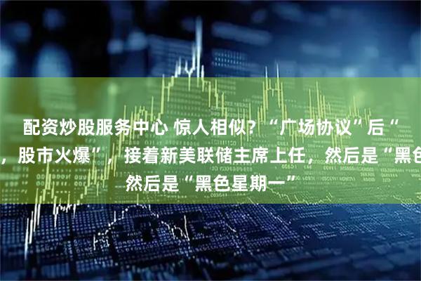 配资炒股服务中心 惊人相似？“广场协议”后“美元下跌，股市火爆”，接着新美联储主席上任，然后是“黑色星期一”