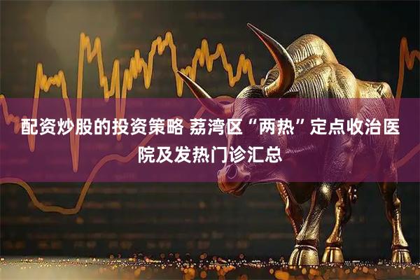 配资炒股的投资策略 荔湾区“两热”定点收治医院及发热门诊汇总