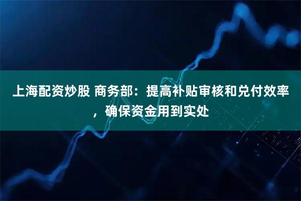 上海配资炒股 商务部：提高补贴审核和兑付效率，确保资金用到实处