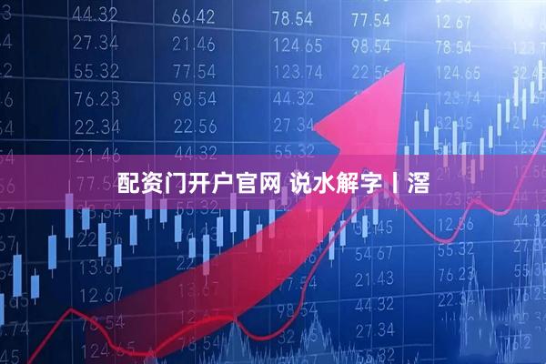 配资门开户官网 说水解字丨滘