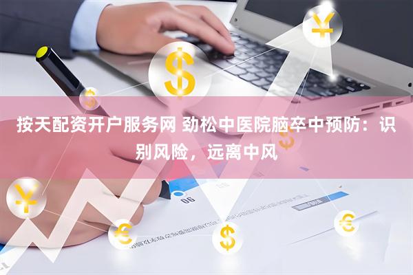 按天配资开户服务网 劲松中医院脑卒中预防：识别风险，远离中风