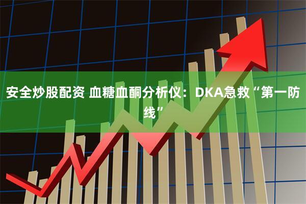 安全炒股配资 血糖血酮分析仪：DKA急救“第一防线”