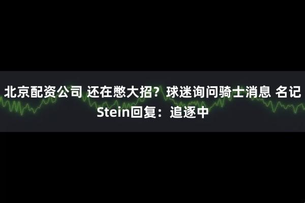 北京配资公司 还在憋大招？球迷询问骑士消息 名记Stein回复：追逐中