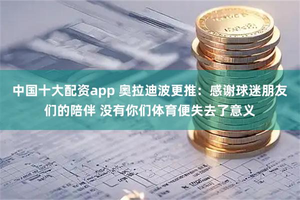 中国十大配资app 奥拉迪波更推：感谢球迷朋友们的陪伴 没有你们体育便失去了意义