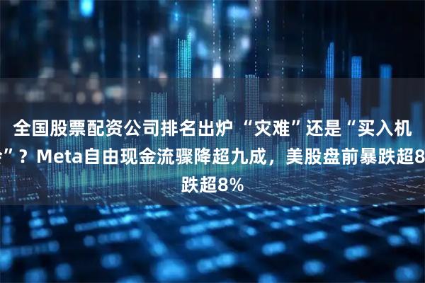 全国股票配资公司排名出炉 “灾难”还是“买入机会”？Meta自由现金流骤降超九成，美股盘前暴跌超8%
