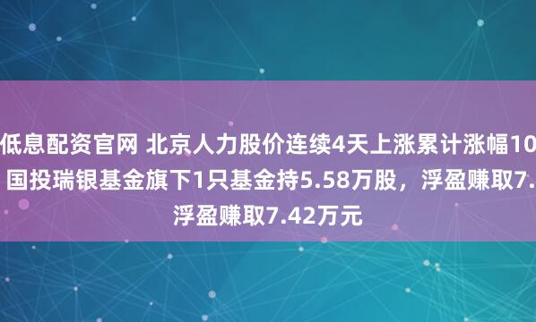 低息配资官网 北京人力股价连续4天上涨累计涨幅10.51%，国投瑞银基金旗下1只基金持5.58万股，浮盈赚取7.42万元